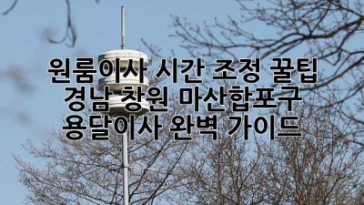 원룸이사, 시간 조정 꿀팁! 🚚 경남 창원 마산합포구 용달이사 완벽 가이드 🏡
