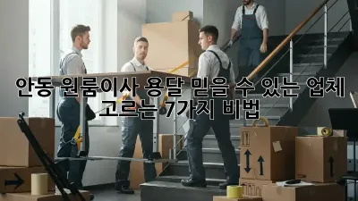 안동 원룸이사 용달, 믿을 수 있는 업체 고르는 7가지 비법!